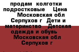 продам  колготки   подростковые  › Цена ­ 200 - Московская обл., Серпухов г. Дети и материнство » Детская одежда и обувь   . Московская обл.,Серпухов г.